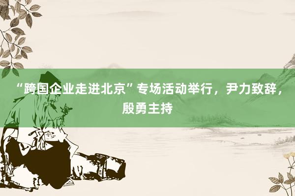 “跨国企业走进北京”专场活动举行,尹力致辞,殷勇主持