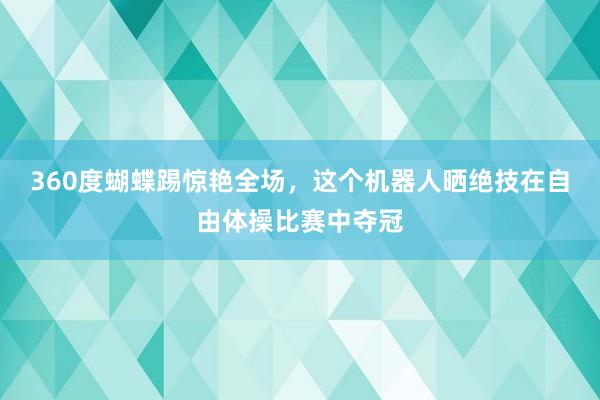 360度蝴蝶踢惊艳全场，这个机器人晒绝技在自由体操比赛中夺冠