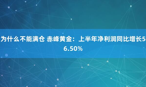 为什么不能满仓 赤峰黄金：上半年净利润同比增长56.50%
