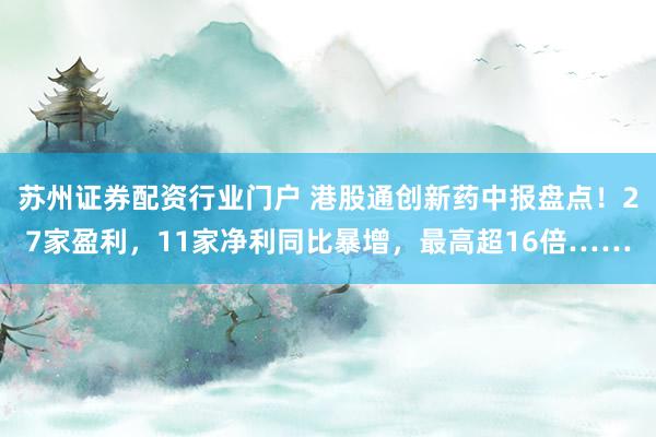 苏州证券配资行业门户 港股通创新药中报盘点！27家盈利，11家净利同比暴增，最高超16倍……