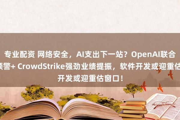 专业配资 网络安全，AI支出下一站？OpenAI联合巨头预警+ CrowdStrike强劲业绩提振，软件开发或迎重估窗口！