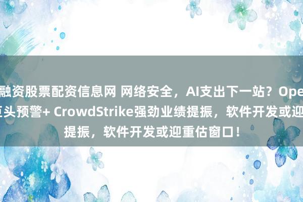 融资股票配资信息网 网络安全，AI支出下一站？OpenAI联合巨头预警+ CrowdStrike强劲业绩提振，软件开发或迎重估窗口！