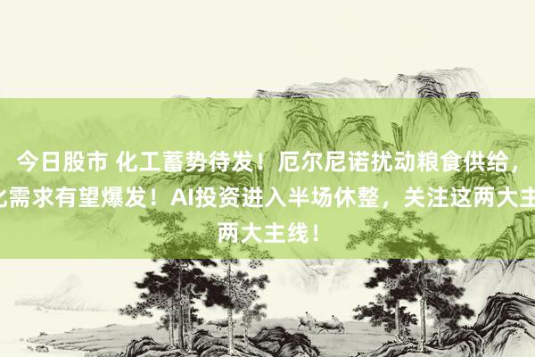 今日股市 化工蓄势待发！厄尔尼诺扰动粮食供给，农化需求有望爆发！AI投资进入半场休整，关注这两大主线！