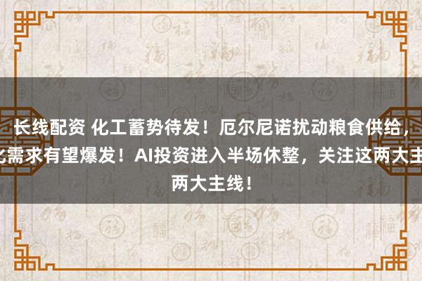 长线配资 化工蓄势待发！厄尔尼诺扰动粮食供给，农化需求有望爆发！AI投资进入半场休整，关注这两大主线！