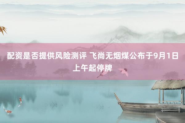 配资是否提供风险测评 飞尚无烟煤公布于9月1日上午起停牌