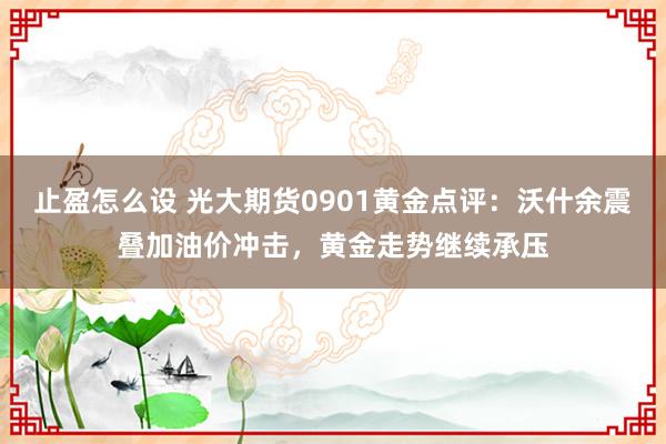 止盈怎么设 光大期货0901黄金点评：沃什余震叠加油价冲击，黄金走势继续承压