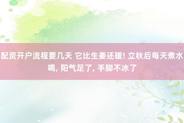 配资开户流程要几天 它比生姜还暖! 立秋后每天煮水喝, 阳气足了, 手脚不冰了