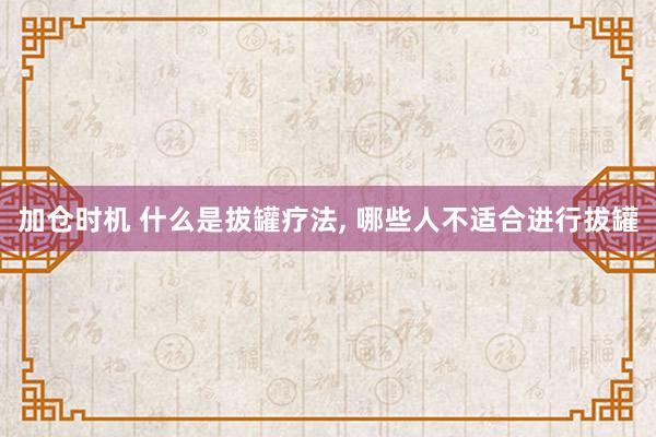 加仓时机 什么是拔罐疗法, 哪些人不适合进行拔罐