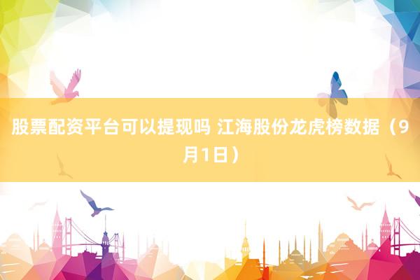 股票配资平台可以提现吗 江海股份龙虎榜数据(9月1日)