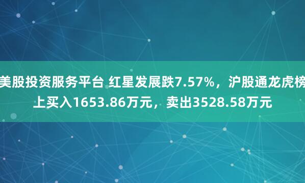 美股投资服务平台 红星发展跌7.57%,沪股通龙虎榜上买入1653.86万元,卖出3528.58万元