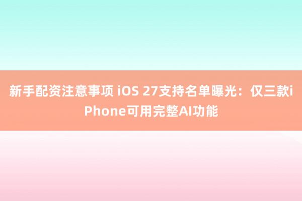 新手配资注意事项 iOS 27支持名单曝光：仅三款iPhone可用完整AI功能