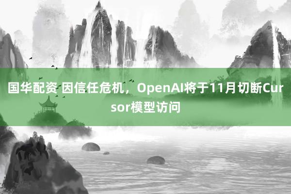 国华配资 因信任危机，OpenAI将于11月切断Cursor模型访问