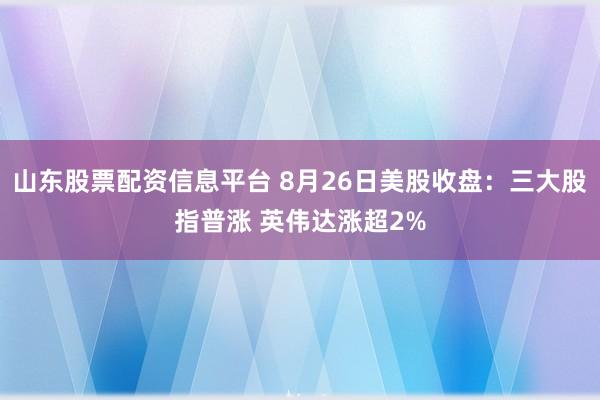 山东股票配资信息平台 8月26日美股收盘：三大股指普涨 英伟达涨超2%