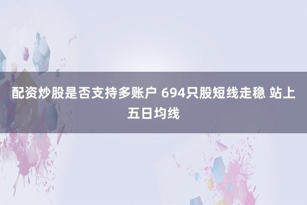 配资炒股是否支持多账户 694只股短线走稳 站上五日均线