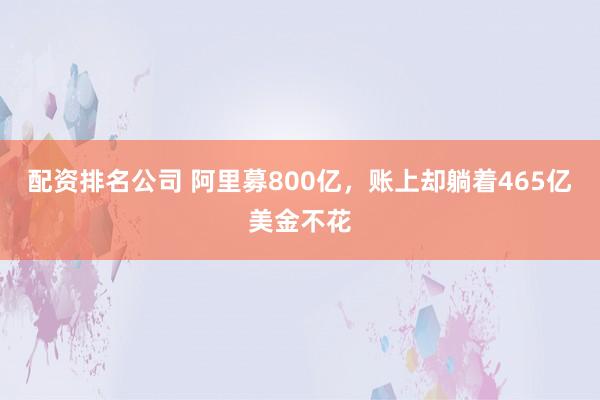配资排名公司 阿里募800亿，账上却躺着465亿美金不花