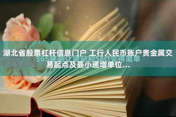 湖北省股票杠杆信息门户 工行人民币账户贵金属交易起点及最小递增单位...