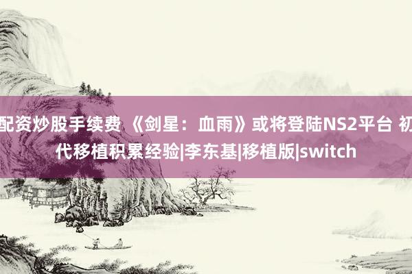 配资炒股手续费 《剑星：血雨》或将登陆NS2平台 初代移植积累经验|李东基|移植版|switch