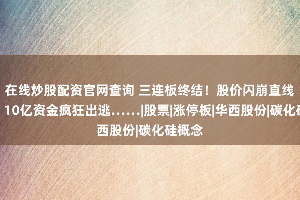 在线炒股配资官网查询 三连板终结!股价闪崩直线跳水:10亿资金疯狂出逃……|股票|涨停板|华西股份|碳化硅概念
