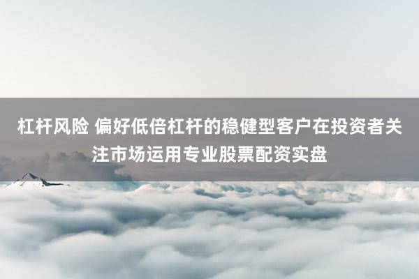 杠杆风险 偏好低倍杠杆的稳健型客户在投资者关注市场运用专业股票配资实盘