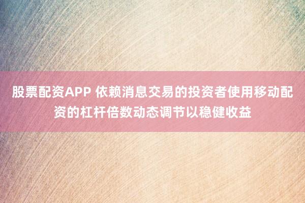 股票配资APP 依赖消息交易的投资者使用移动配资的杠杆倍数动态调节以稳健收益