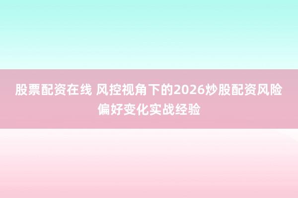 股票配资在线 风控视角下的2026炒股配资风险偏好变化实战经验