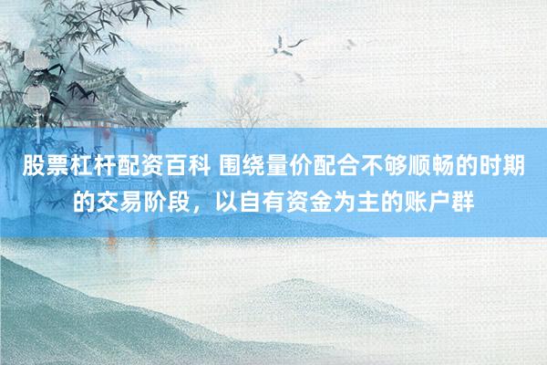股票杠杆配资百科 围绕量价配合不够顺畅的时期的交易阶段，以自有资金为主的账户群