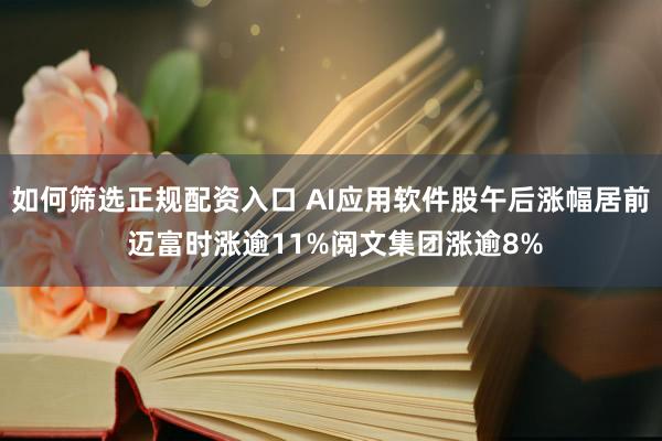 如何筛选正规配资入口 AI应用软件股午后涨幅居前 迈富时涨逾11%阅文集团涨逾8%