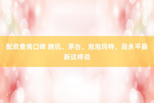 配资查询口碑 腾讯、茅台、泡泡玛特，段永平最新这样说