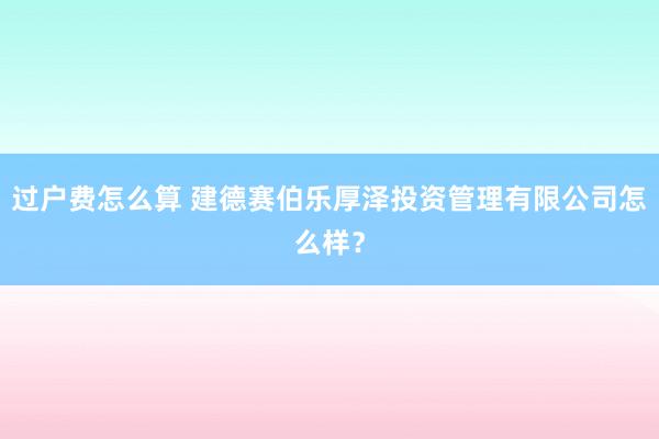 过户费怎么算 建德赛伯乐厚泽投资管理有限公司怎么样？