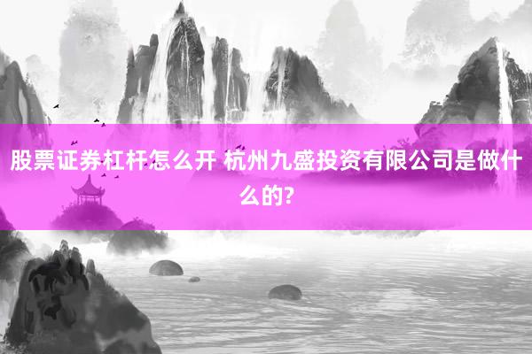 股票证券杠杆怎么开 杭州九盛投资有限公司是做什么的?