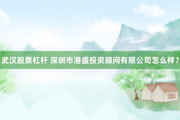 武汉股票杠杆 深圳市港盛投资顾问有限公司怎么样？