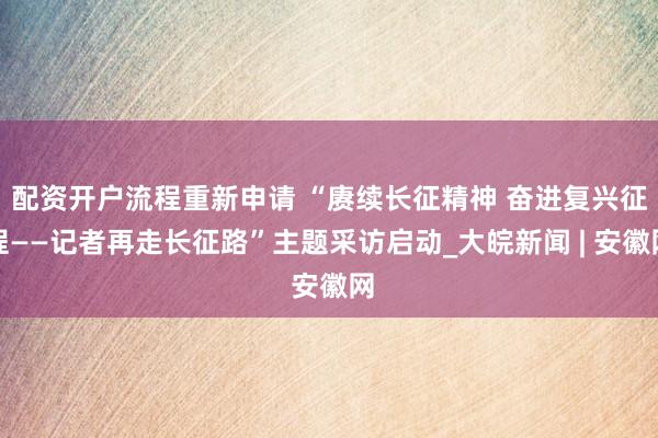 配资开户流程重新申请 “赓续长征精神 奋进复兴征程——记者再走长征路”主题采访启动_大皖新闻 | 安徽网