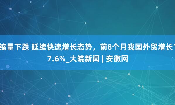 缩量下跌 延续快速增长态势，前8个月我国外贸增长17.6%_大皖新闻 | 安徽网