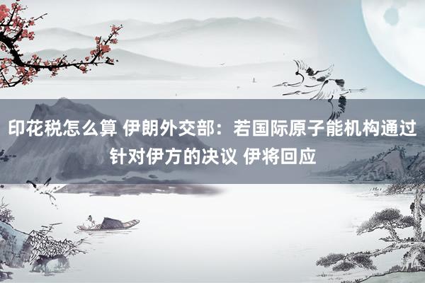 印花税怎么算 伊朗外交部：若国际原子能机构通过针对伊方的决议 伊将回应