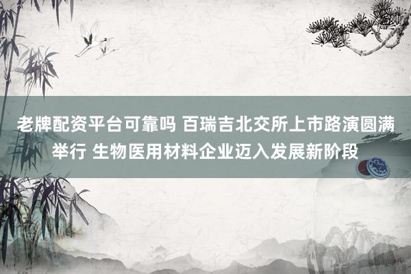 老牌配资平台可靠吗 百瑞吉北交所上市路演圆满举行 生物医用材料企业迈入发展新阶段