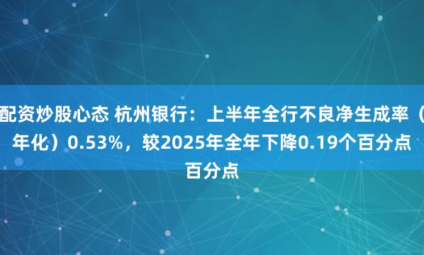 配资炒股心态 杭州银行：上半年全行不良净生成率（年化）0.53%，较2025年全年下降0.19个百分点