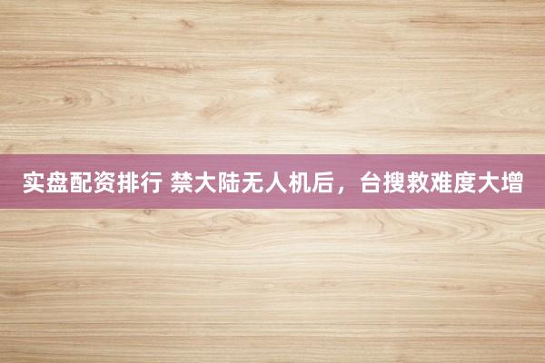 实盘配资排行 禁大陆无人机后，台搜救难度大增