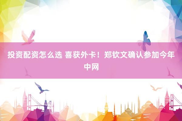 投资配资怎么选 喜获外卡!郑钦文确认参加今年中网