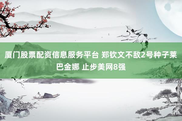 厦门股票配资信息服务平台 郑钦文不敌2号种子莱巴金娜 止步美网8强