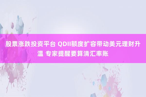 股票涨跌投资平台 QDII额度扩容带动美元理财升温 专家提醒要算清汇率账