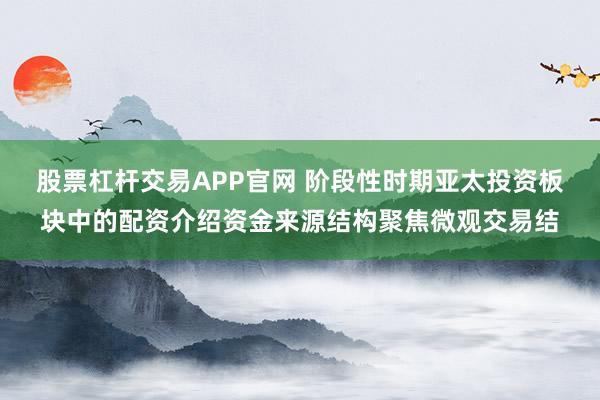股票杠杆交易APP官网 阶段性时期亚太投资板块中的配资介绍资金来源结构聚焦微观交易结