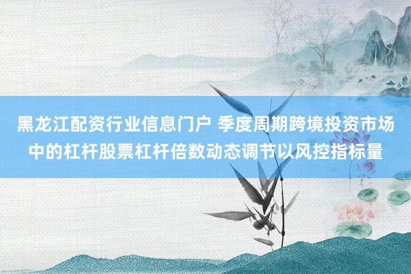 黑龙江配资行业信息门户 季度周期跨境投资市场中的杠杆股票杠杆倍数动态调节以风控指标量