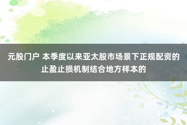 元股门户 本季度以来亚太股市场景下正规配资的止盈止损机制结合地方样本的