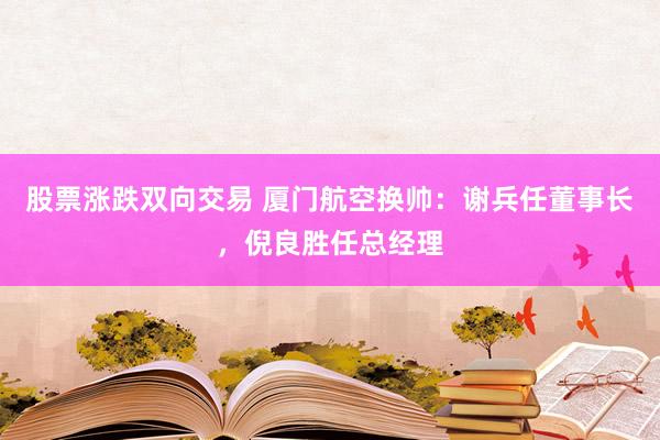 股票涨跌双向交易 厦门航空换帅:谢兵任董事长,倪良胜任总经理