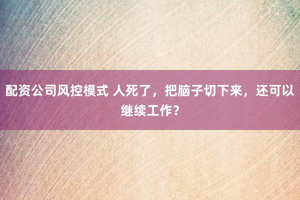 配资公司风控模式 人死了,把脑子切下来,还可以继续工作?