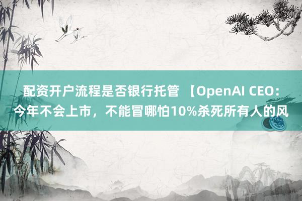 配资开户流程是否银行托管 【OpenAI CEO:今年不会上市,不能冒哪怕10%杀死所有人的风