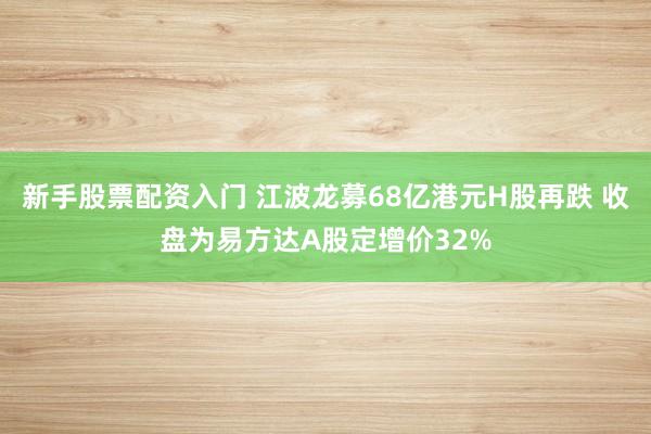 新手股票配资入门 江波龙募68亿港元H股再跌 收盘为易方达A股定增价32%