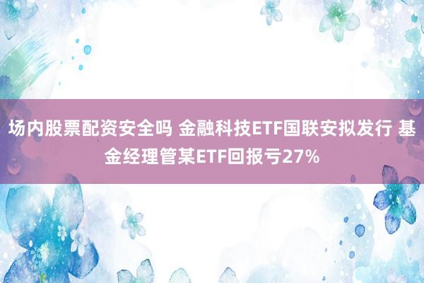 场内股票配资安全吗 金融科技ETF国联安拟发行 基金经理管某ETF回报亏27%