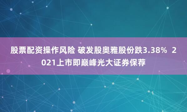 股票配资操作风险 破发股奥雅股份跌3.38%  2021上市即巅峰光大证券保荐