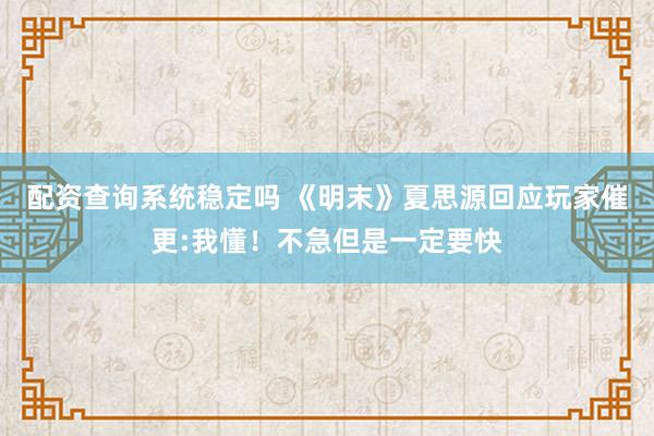 配资查询系统稳定吗 《明末》夏思源回应玩家催更:我懂！不急但是一定要快